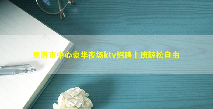 果洛市中心豪华夜场ktv招聘上班轻松自由